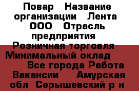 Повар › Название организации ­ Лента, ООО › Отрасль предприятия ­ Розничная торговля › Минимальный оклад ­ 18 000 - Все города Работа » Вакансии   . Амурская обл.,Серышевский р-н